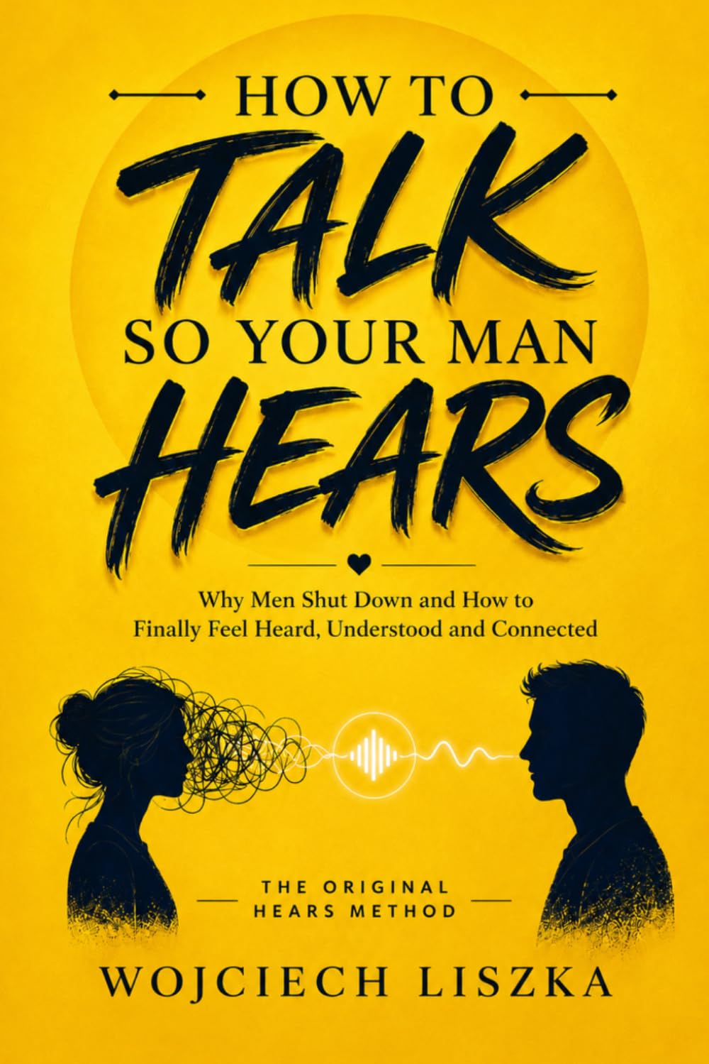 How To TALK So Your Man HEARS: Why Men Shut Down and How to Finally Feel Heard, Understood and Connected