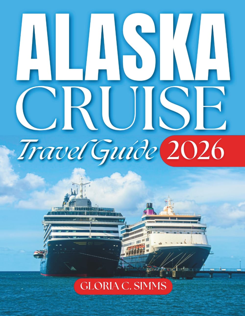 Alaska Cruise Travel Guide 2026-2027: A Journey Through Juneau, Sitka, Seward, Ketchikan, Glacier Bay, Hubbard & Much More With Maps