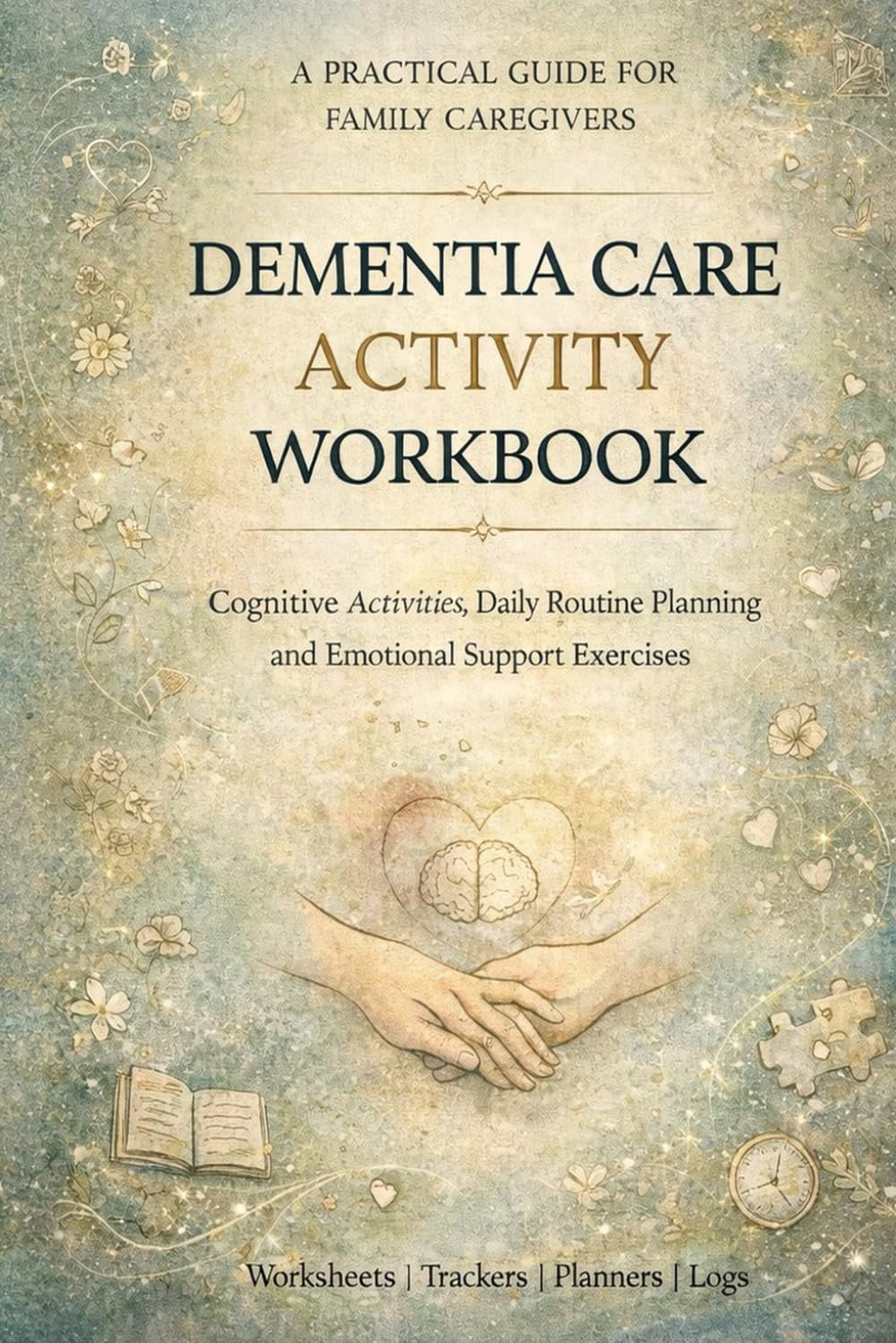 Dementia Care Activity Workbook: Cognitive Activities, Daily Routine Planning and Emotional Support Exercises for Caregivers