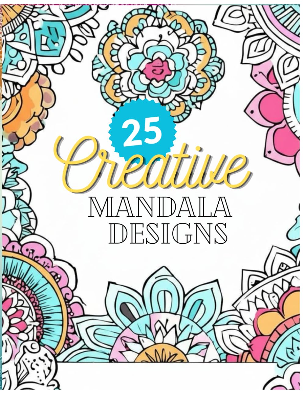 25 Creative Mandalas Desgins– Mindful Coloring Designs for Focus, Calmness, and Personal Enjoyment: Beautiful Mandalas to Explore Creativity, Mindful Coloring, and Peaceful Moments