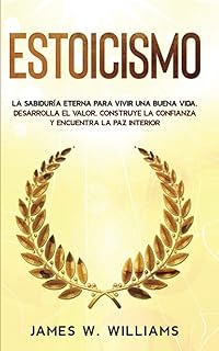 Estoicismo: La sabiduría eterna para vivir una buena vida - Desarrolla el valor, construye la confianza y encuentra la paz interior (Inteligencia Emocional Práctica) (Spanish Edition)