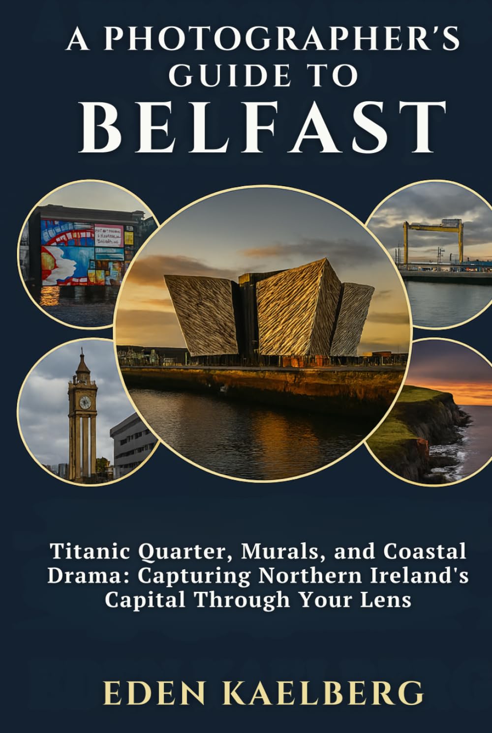 A Photographer's Guide to Belfast: Titanic Quarter, Murals, and Coastal Drama: Capturing Northern Ireland's Capital Through Your Lens (A Photographer’s Guide Series)