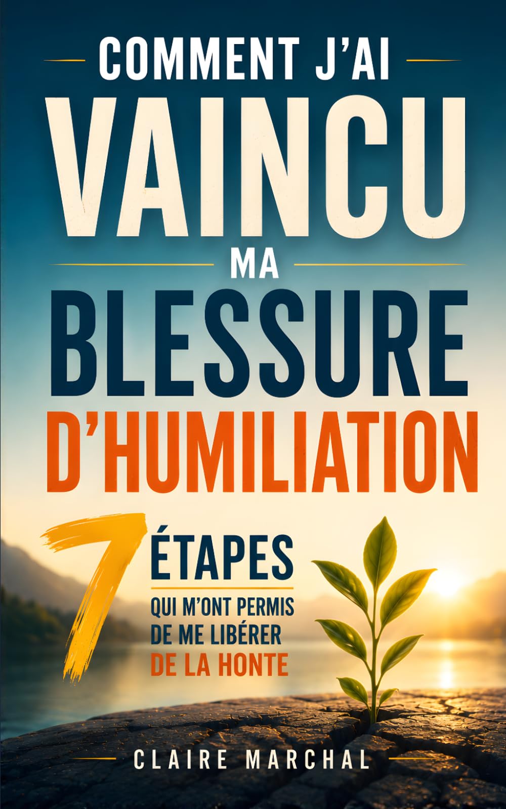 Comment J’Ai Vaincu ma Blessure d’Humiliation: Les 7 Étapes qui m'ont Permis de me Libérer de la Honte et de Reconstruire une Estime de Soi Solide | Retrouver Confiance en Soi
