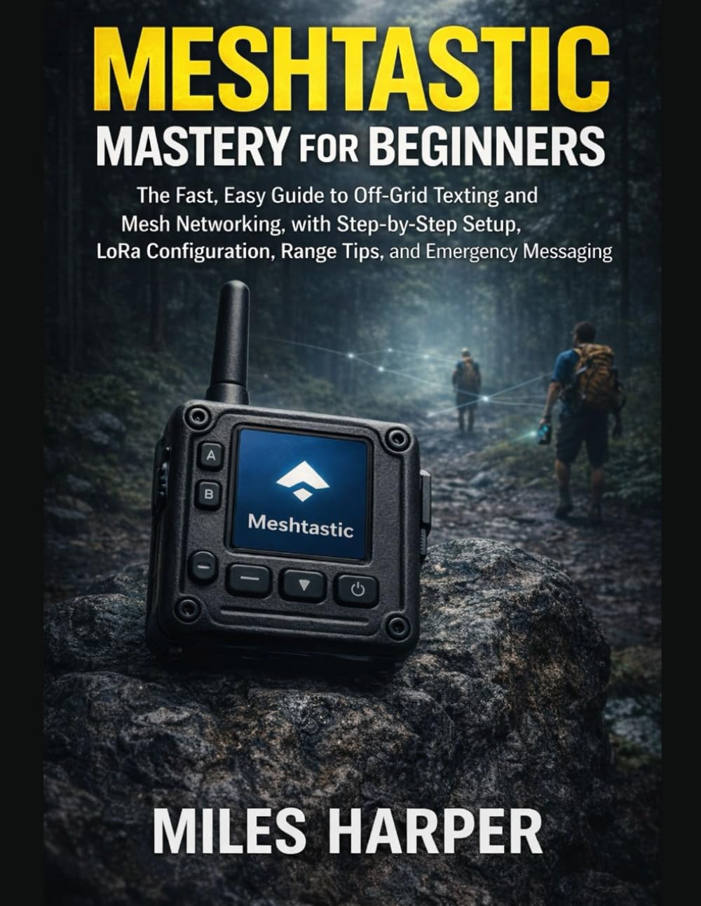 Meshtastic Mastery for Beginners: The Fast, Easy Guide to Off-Grid Texting and Mesh Networking, with Step-by-Step Setup, LoRa Configuration, Range Tips, and Emergency Messaging
