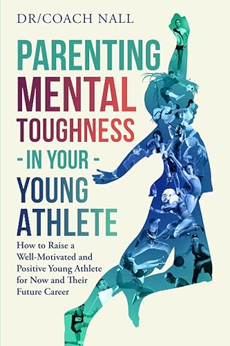 Parenting Mental Toughness in Your Young Athlete: How To Raise a Well-Motivated and Positive Young Athlete for Now and Their Future Career