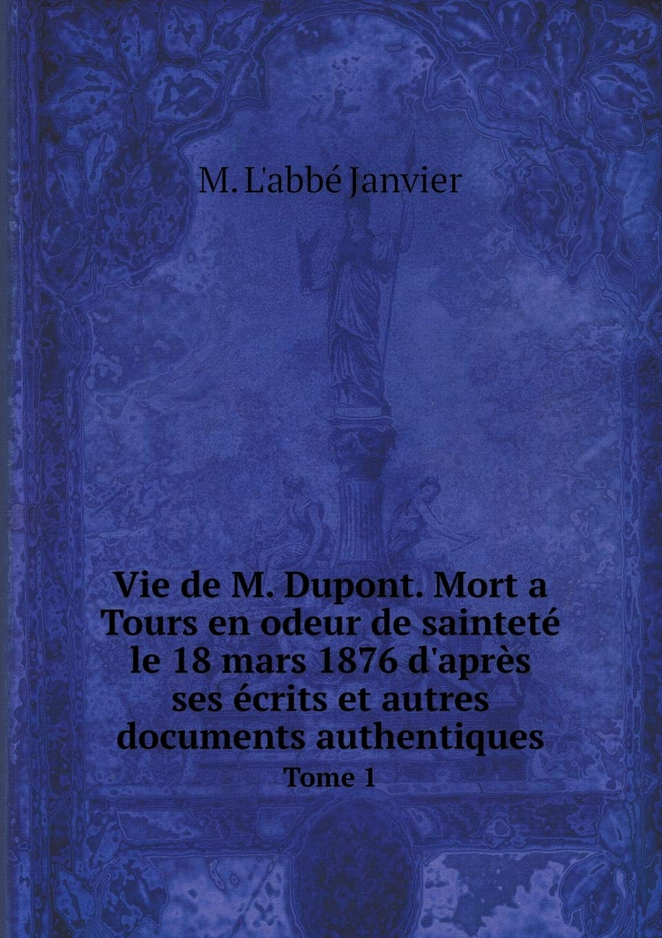 Vie de M. Dupont. Mort a Tours en odeur de sainteté le 18 mars 1876 d'après ses écrits et autres Vie de M. Dupont. Mort a Tours en odeur de sainteté le 18 mars 1876 d'après ses écrits et autres