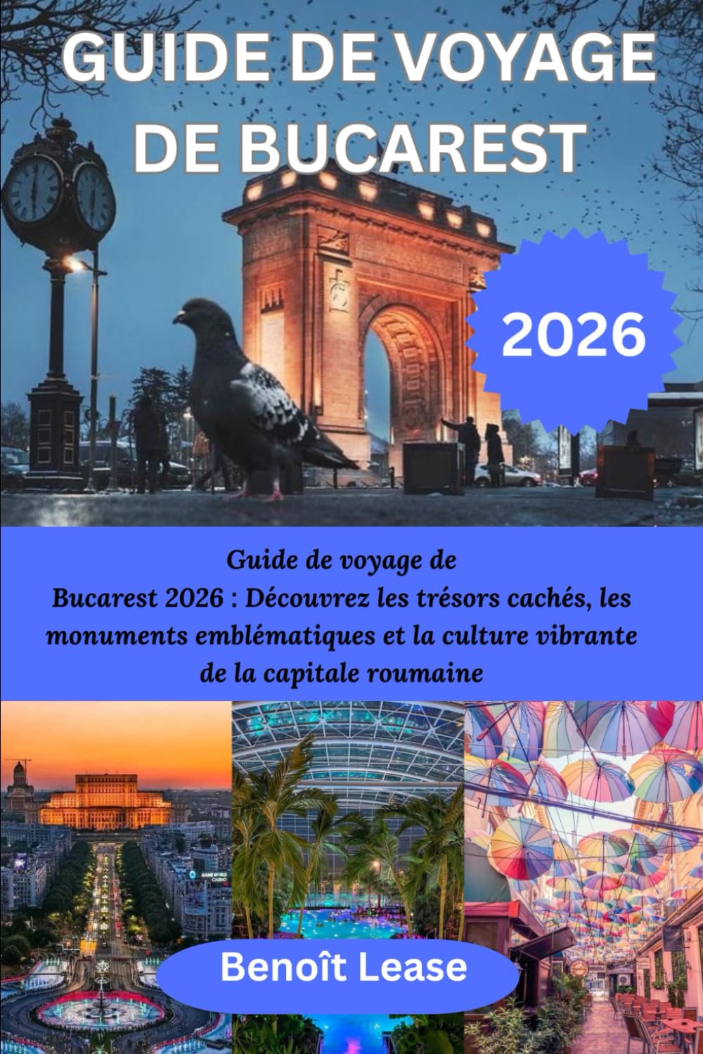 GUIDE DE VOYAGE DE BUCAREST 2026: Guide de voyage de Bucarest 2026 : Découvrez les trésors cachés, les monuments emblématiques et la culture vibrante de la capitale roumaine