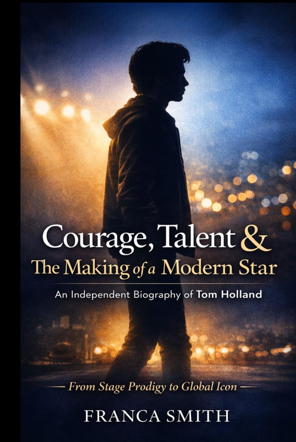 Courage, Talent & The Making Of A Modern Star: An Independent Biography Of Tom Holland: From Stage Prodigy To Global Icon