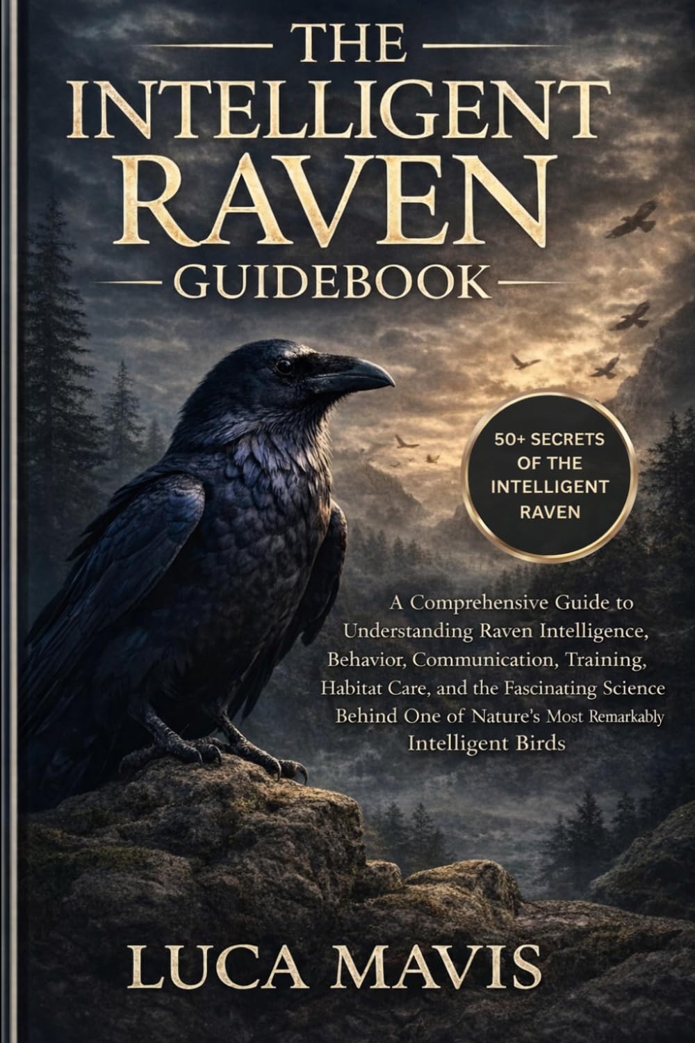 THE INTELLIGENT RAVEN GUIDEBOOK: A Comprehensive Guide to Understanding Raven Intelligence, Behavior, Communication, Training, Habitat Care, and the ... of Nature’s Most Remarkably Intelligent Birds