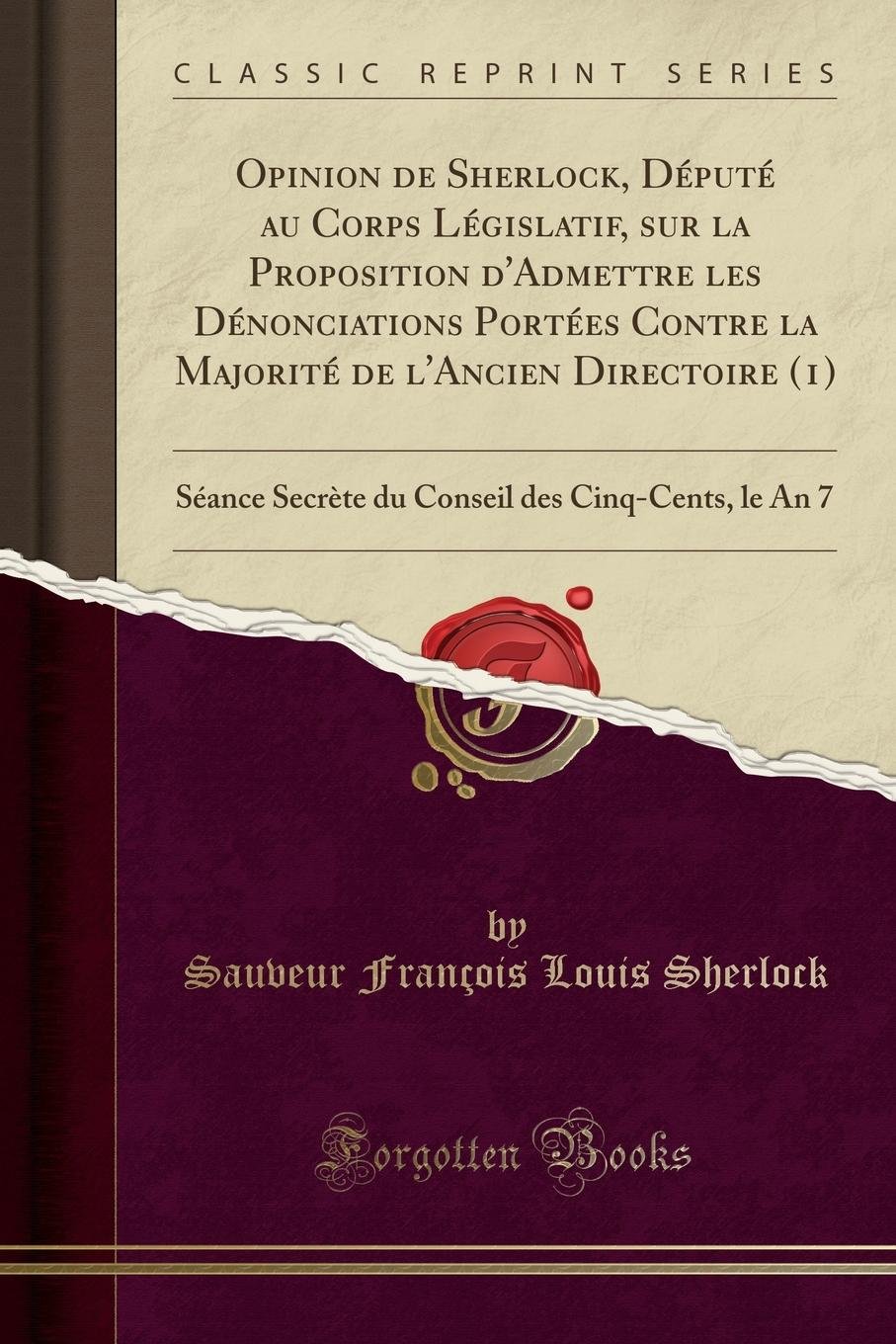 Opinion de Sherlock, Député Au Corps Législatif, Sur La Proposition d'Admettre Les Dénonciations Portées Contre La Majorité de l'Ancien Directoire ... Des Cinq-Cents, Le an 7 (Classic Reprint)