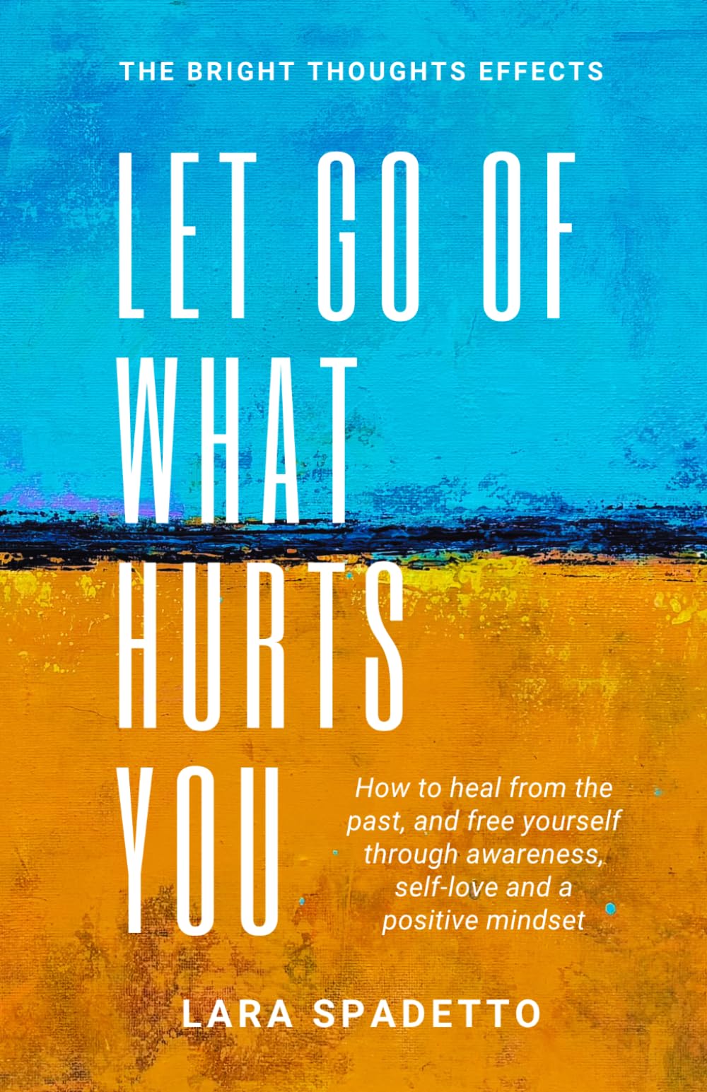 Let Go of What Hurts You: How to Heal from the Past and Free Yourself Through Awareness, SelfThe -Love, and a Positive Mindset (The Bright Thoughts Effect)