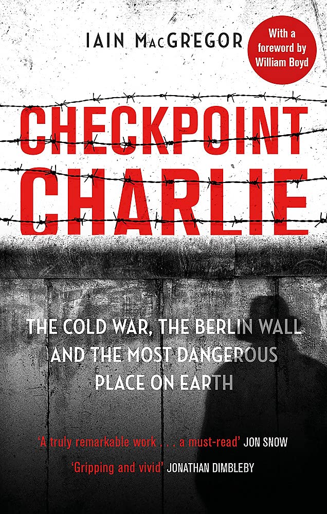 CHECKPOINT CHARLIE: THE COLD WAR, THE BERLIN WALL AND THE MOST DANGEROUS PLACE ON EARTH