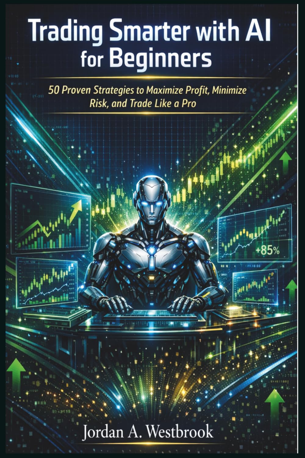 Trading Smarter with AI for Beginners: 50 Proven Strategies to Maximize Profit, Minimize Risk, and Trade Like a Pro