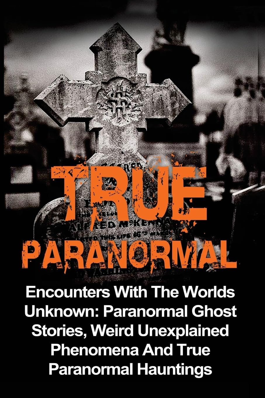 True Paranormal: Encounters With The World's Unknown: Paranormal True Ghost Stories, Weird Unexplained Phenomena And True Paranormal Hauntings (True ... True Ghost Stories, True Paranormal)