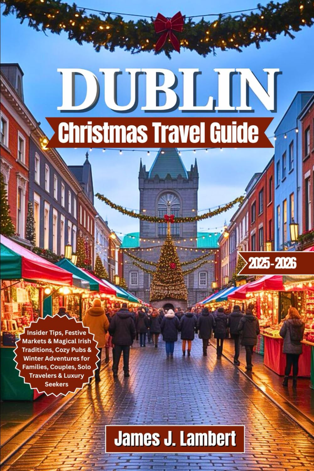 DUBLIN CHRISTMAS TRAVEL GUIDE 2025/2026: Insider Tips, Festive Markets & Magical Irish Traditions, Cozy Pubs & Winter Adventures for Families, Couples, Solo Travelers & Luxury Seekers