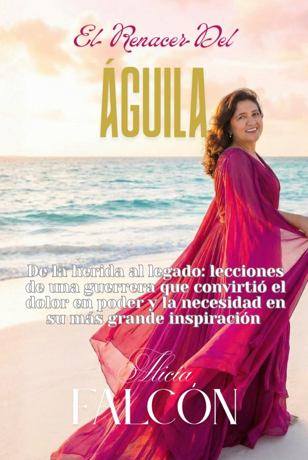 El Renacer del Águila: De la herida al legado: lecciones de una guerrera que convirtió el dolor en poder y la necesidad en su más grande inspiración