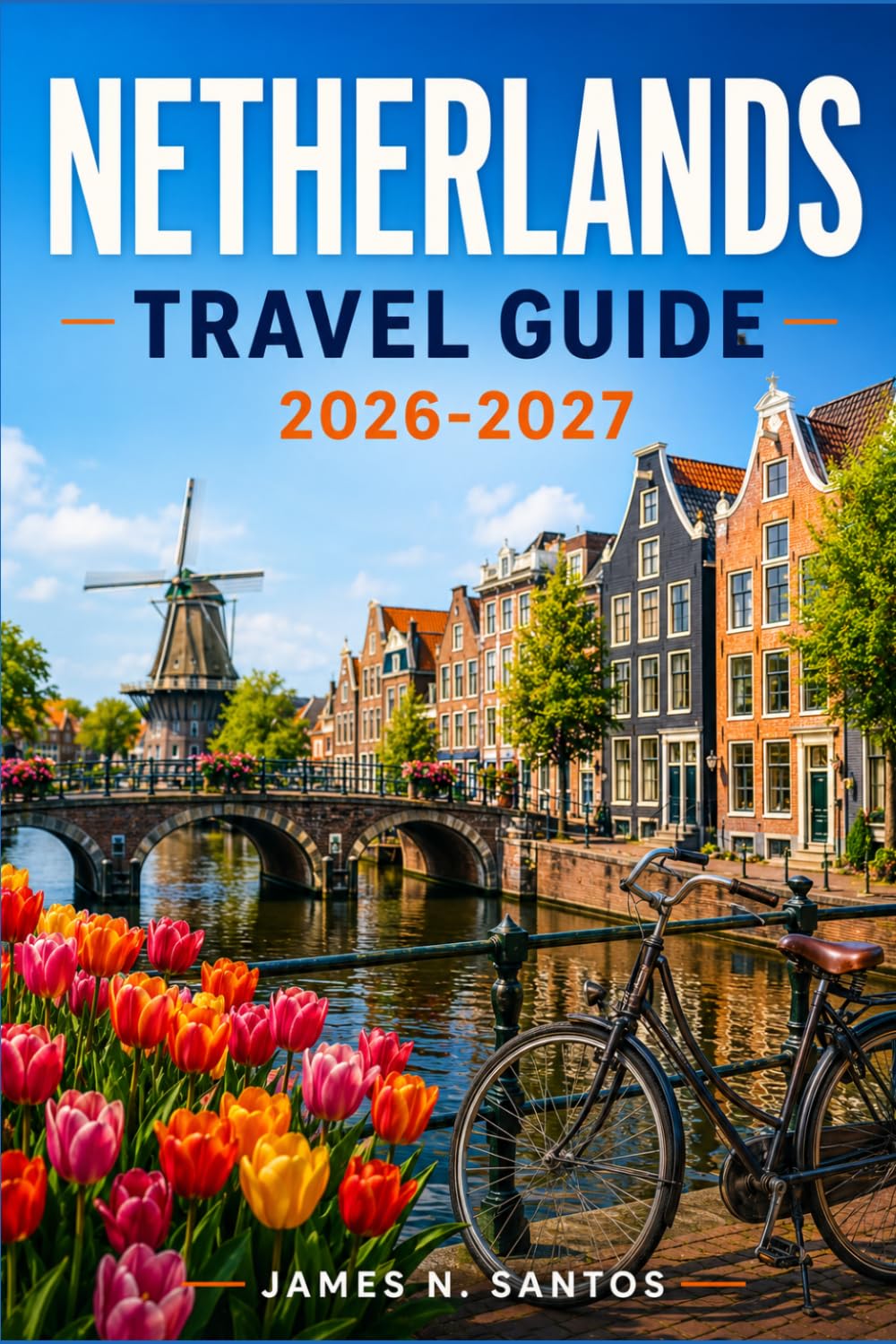 NETHERLANDS TRAVEL GUIDE 2026-2027: Your Complete Companion to Amsterdam, Rotterdam, and the Lowlands, with Canal Walks, Cycling Routes, Tulip Season Tips, and Day Trips