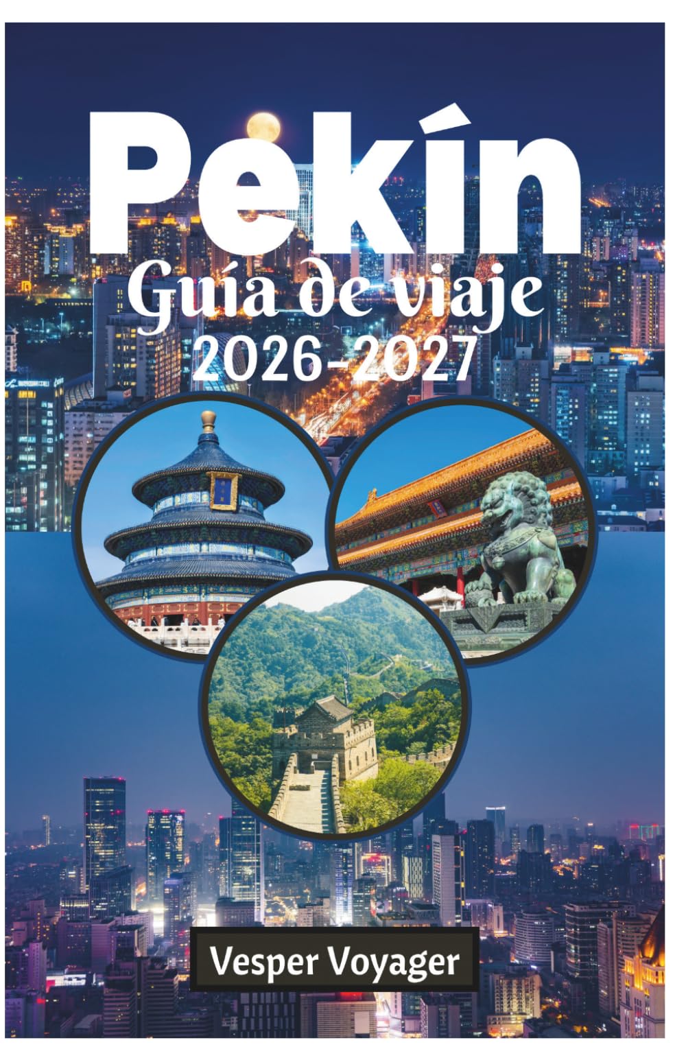 Pekín Guía de viaje 2026-2027: La guía esencial completa para descubrir templos antiguos, maravillas modernas, gastronomía auténtica, hutongs ... perfectos en la ciudad imperial de China.