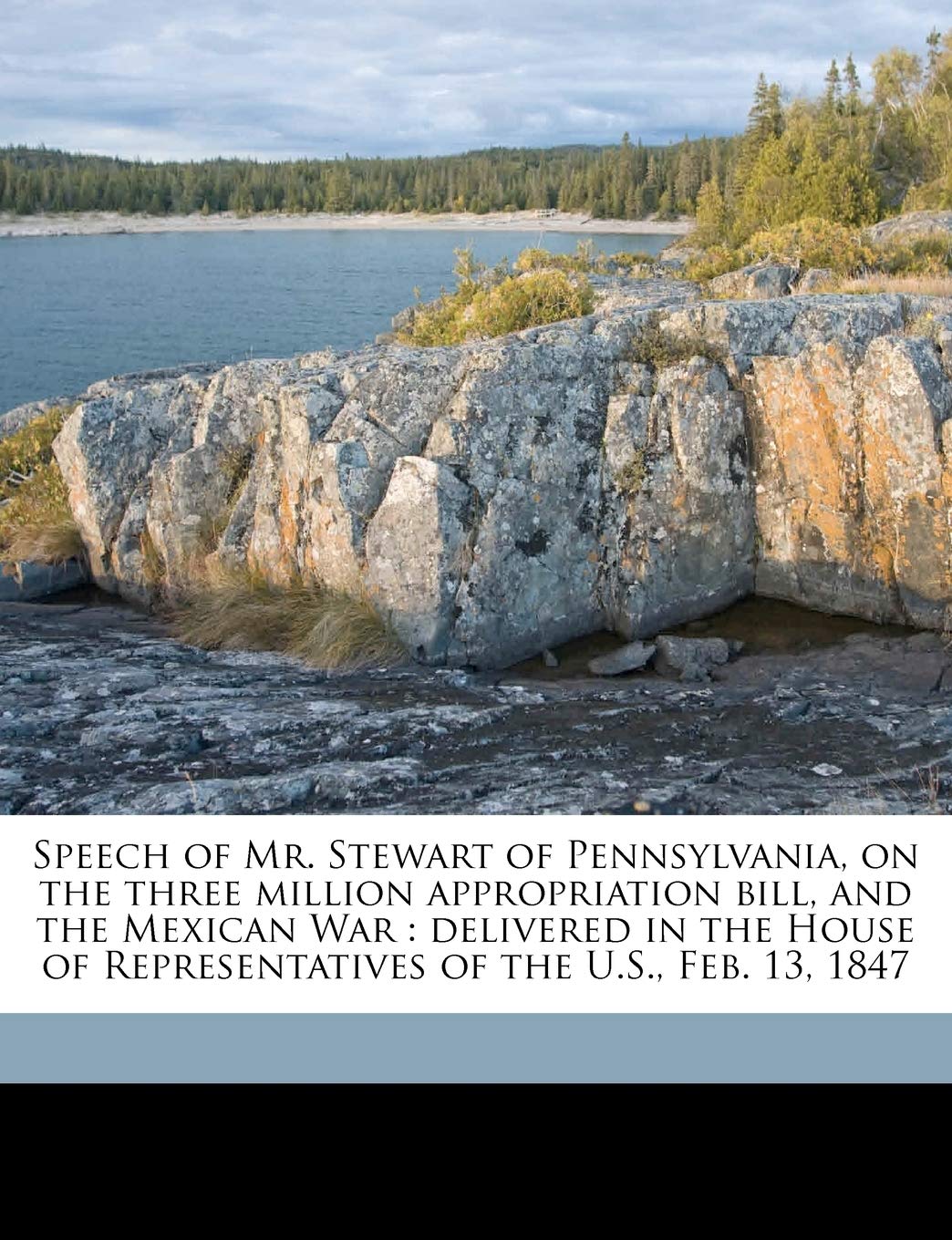 Speech of Mr. Stewart of Pennsylvania, on the Three Million Appropriation Bill, and the Mexican War: Delivered in the House of Representatives of the U.S., Feb. 13, 1847