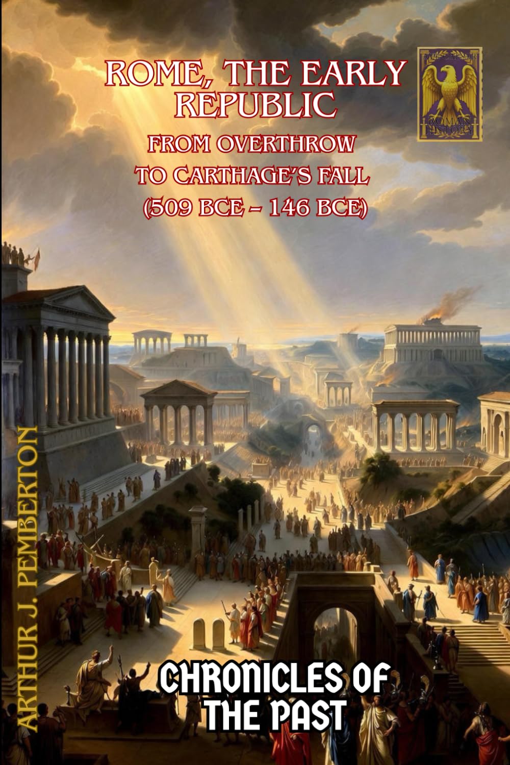 Rome, The Early Republic: From Overthrow to Carthage’s Fall (509 BCE – 146 BCE) (Chronicles of the Past)