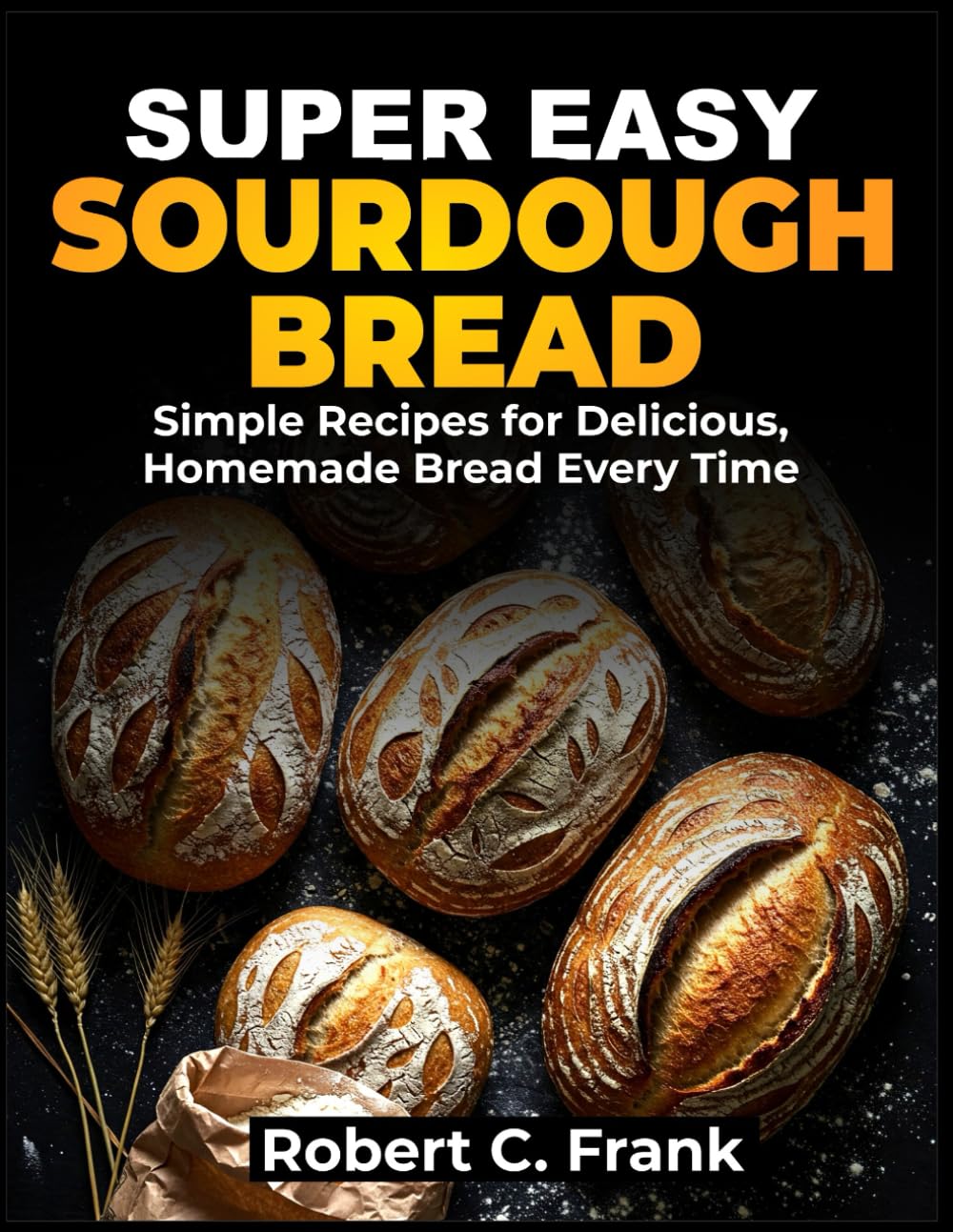 SUPER EASY SOURDOUGH COOKBOOK: Simple Recipes for Delicious, Homemade Bread Every Time