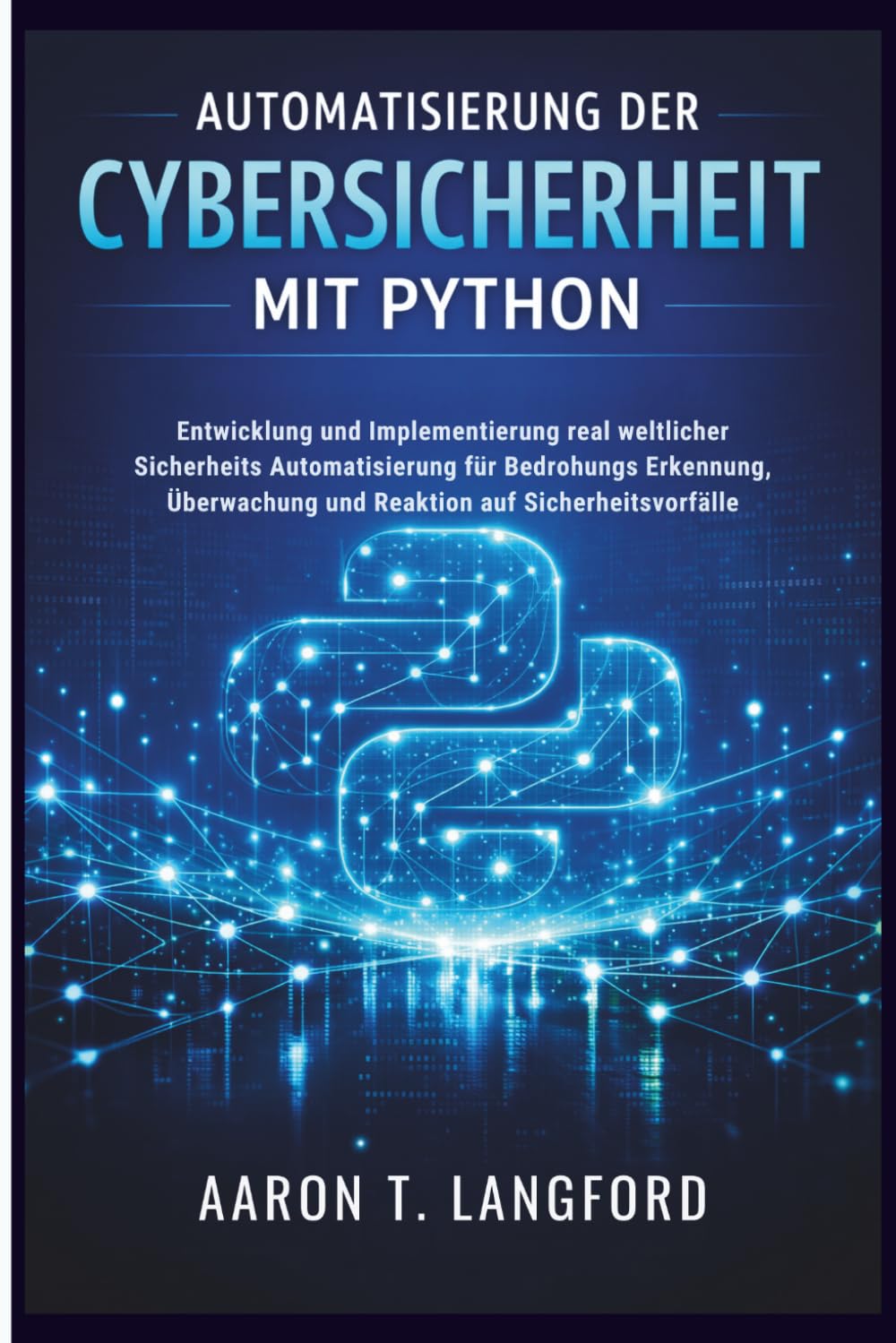Automatisierung Der Cybersicherheit Mit Python: Entwicklung und Implementierung real weltlicher Sicherheits Automatisierung für Bedrohungs Erkennung, Überwachung und Reaktion auf Sicherheitsvorfälle