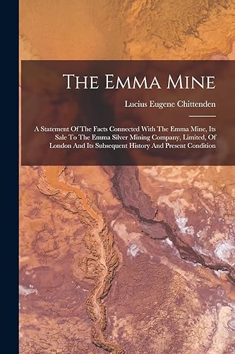 The Emma Mine: A Statement Of The Facts Connected With The Emma Mine, Its Sale To The Emma Silver Mining Company, Limited, Of London And Its Subsequent History And Present Condition