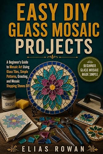 Easy DIY Glass Mosaic Projects: A Beginner’s Guide to Mosaic Art Using Glass Tiles, Simple Patterns, Grouting, and Mosaic Stepping Stones DIY