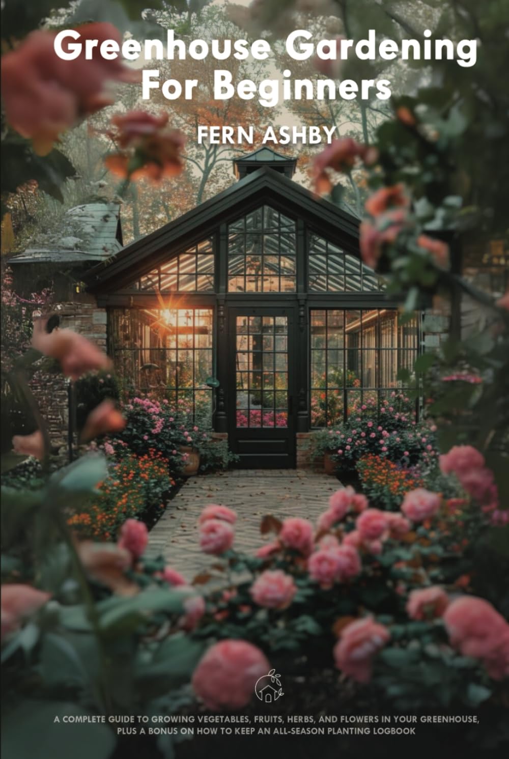 Greenhouse Gardening for Beginners: A Complete Guide to Growing Vegetables, Fruits, Herbs, and Flowers in Your Greenhouse