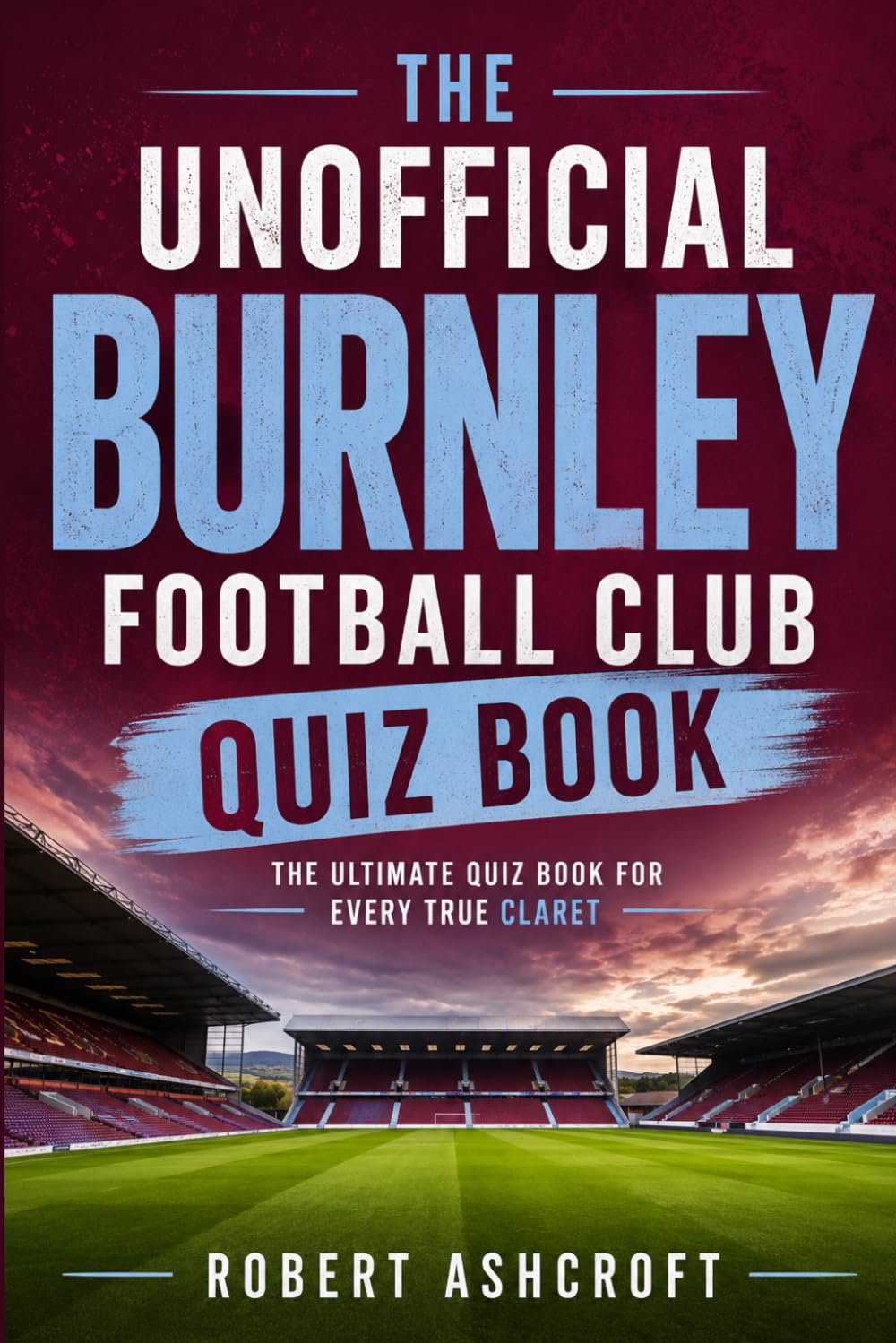 The Unofficial Burnley Football Club Quiz Book: Test Your Knowledge of the Clarets' Incredible Journey