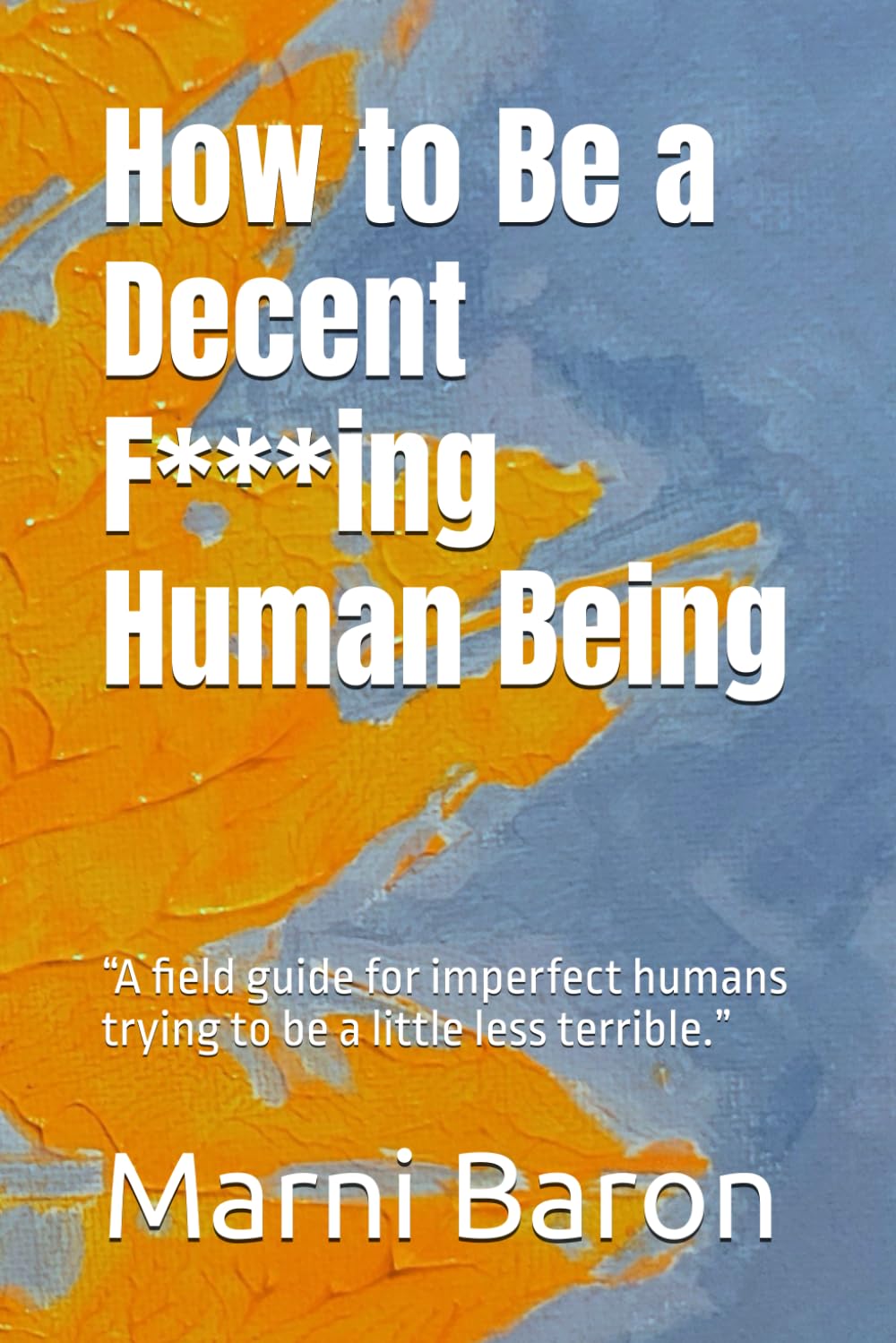 How to Be a Decent F*ing Human Being: “A field guide for imperfect humans trying to be a little less terrible.”