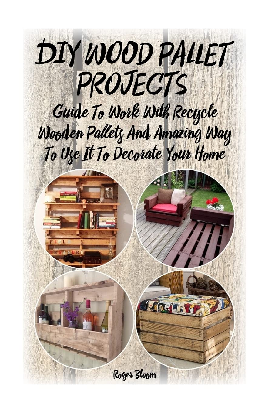 DIY Wood Pallet Projects: Guide To Work With Recycled Wooden Pallets And Amazing Way To Use It To Decorate Your Home: (Household Hacks, DIY Projects, … recycled crafts, recycle reuse renew, Band 1)