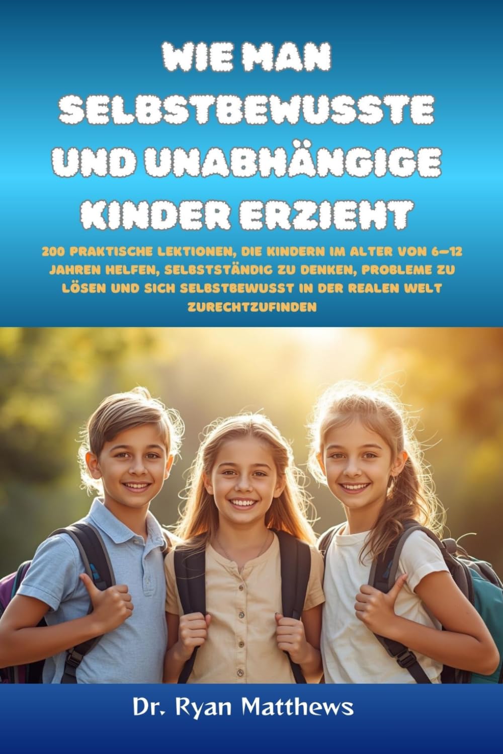 Wie man selbstbewusste und unabhängige Kinder erzieht: 200 praktische Lektionen, die Kindern im Alter von 6–12 Jahren helfen, selbstständig zu denken, ... in der realen Welt zurechtzufinde