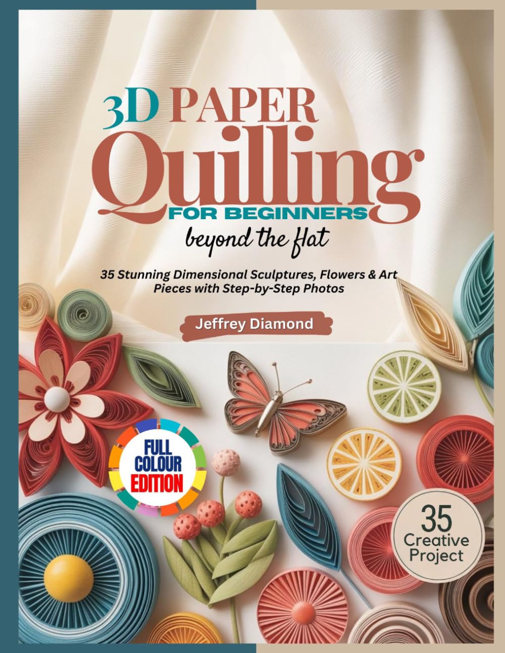 3D PAPER QUILLING FOR BEGINNERS: Beyond the Flat: 35 Stunning Dimensional Sculptures, Flowers & Art Pieces with Step-by-Step Photos