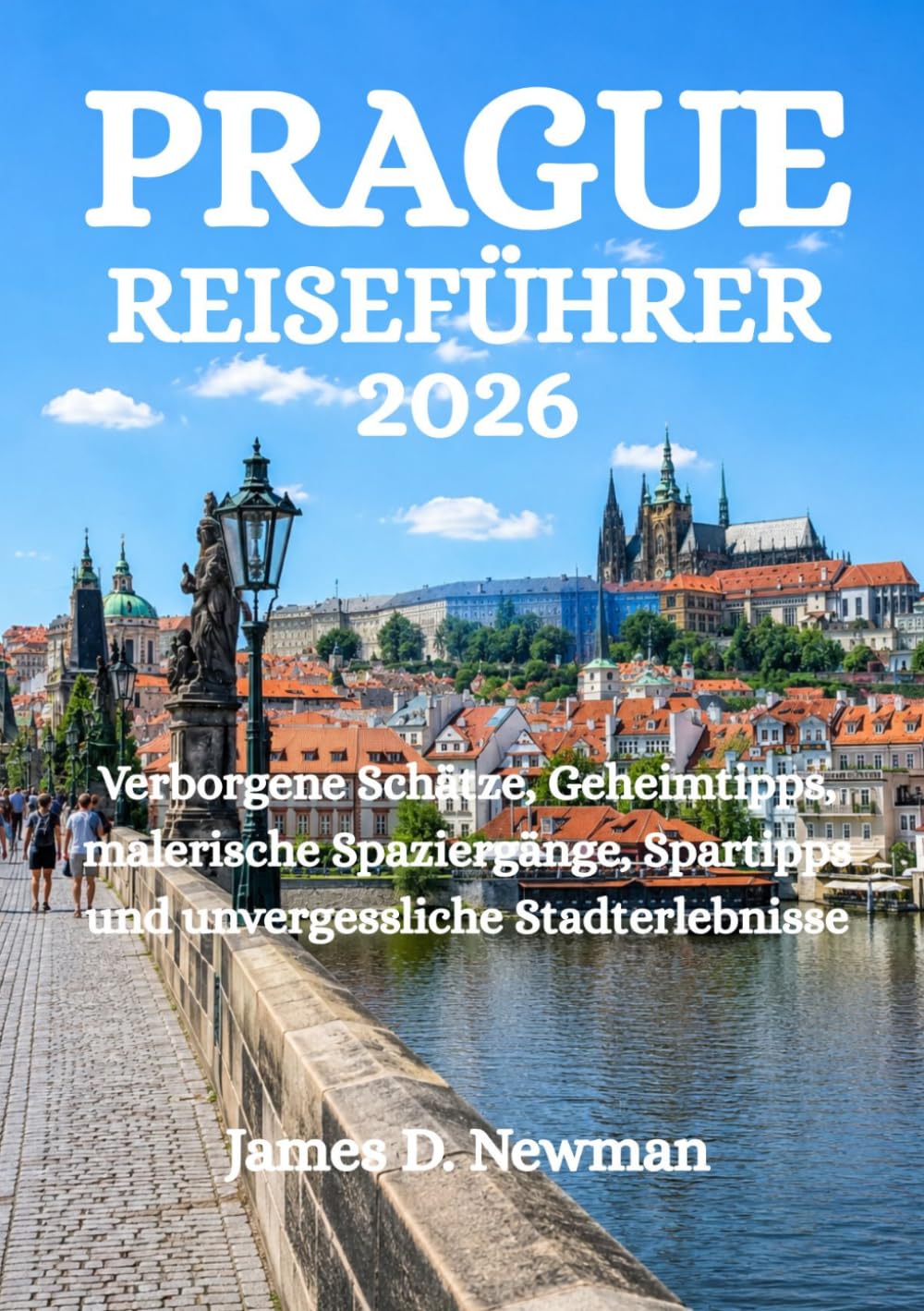PRAGUE-REISEFÜHRER 2026: Verborgene Schätze, Geheimtipps, malerische Spaziergänge, Spartipps und unvergessliche Stadterlebnisse