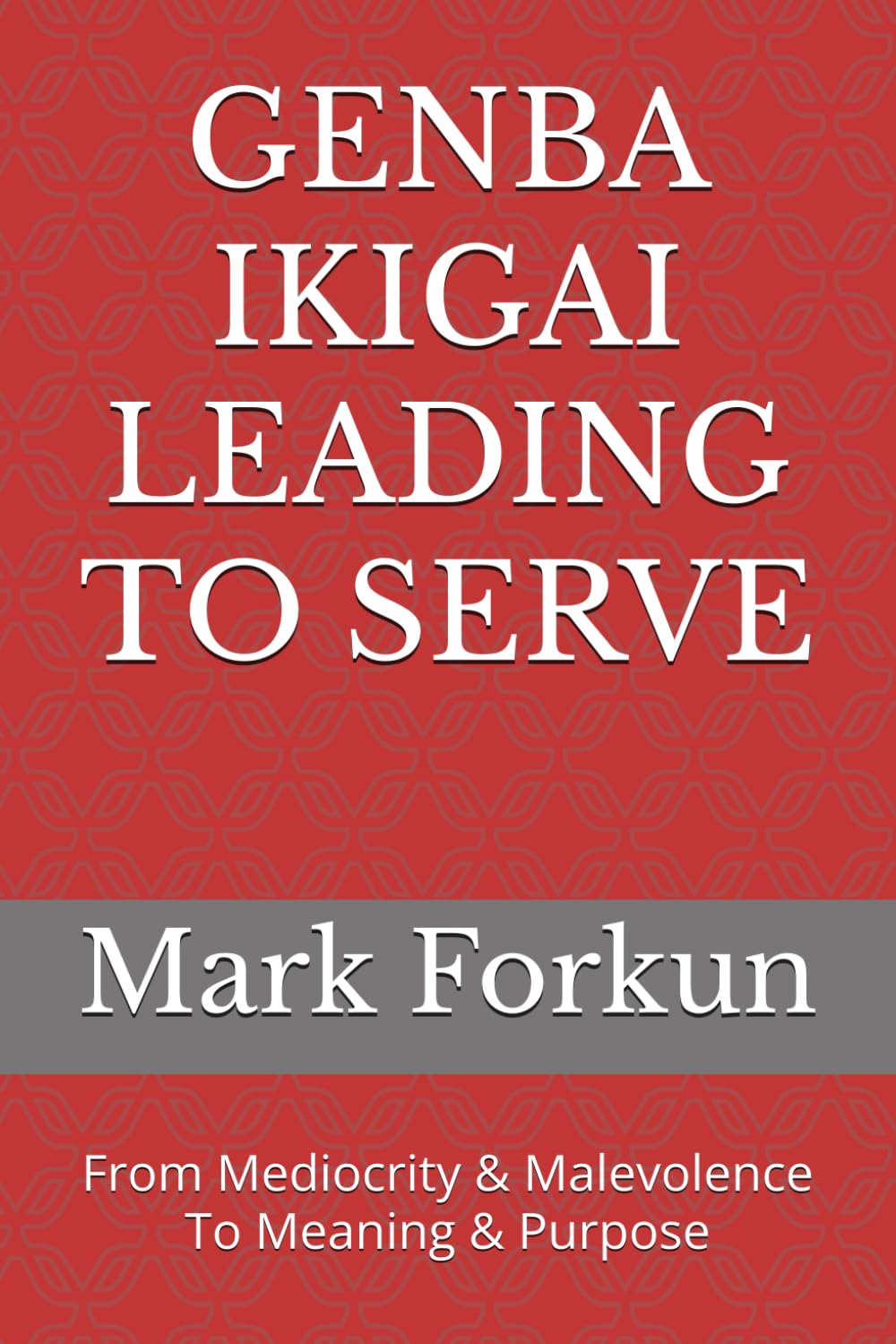 GENBA IKIGAI LEADING TO SERVE: From Mediocrity & Malevolence To Meaning & Purpose