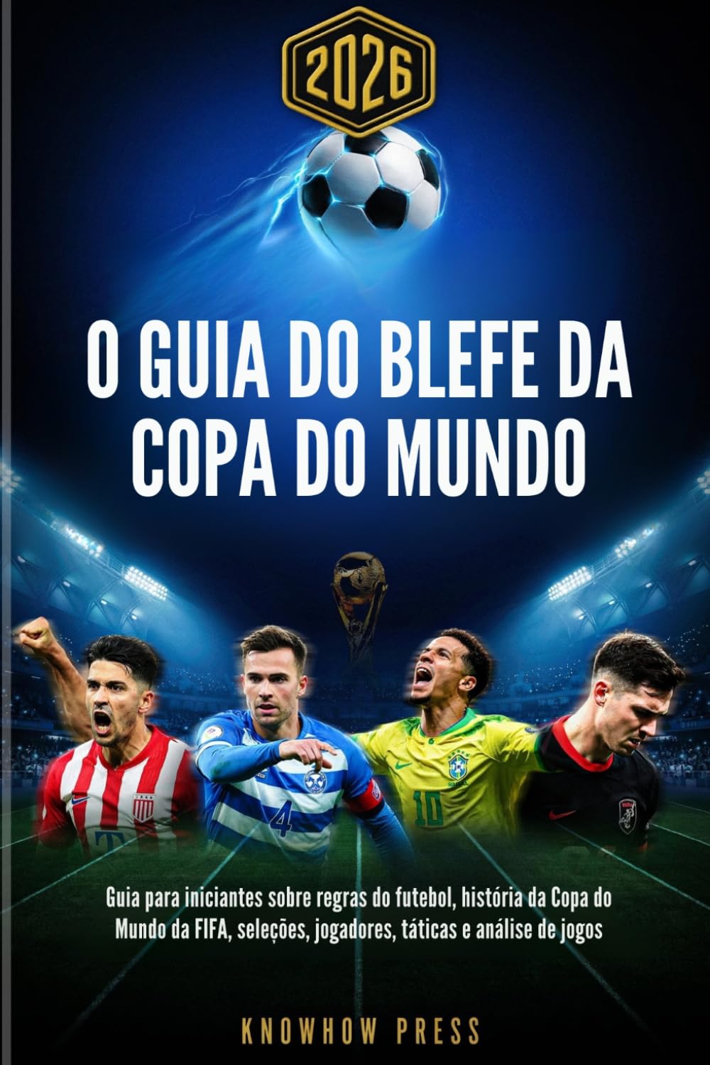 O Guia do Blefe da Copa do Mundo 2026 (Portuguese Edition): Guia para iniciantes sobre regras do futebol, história da Copa do Mundo da FIFA, seleções, jogadores, táticas e análise de jogos