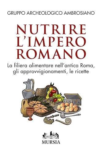 Nutrire l’Impero romano: La filiera alimentare nell’antica Roma, gli approvvigionamenti, le ricette