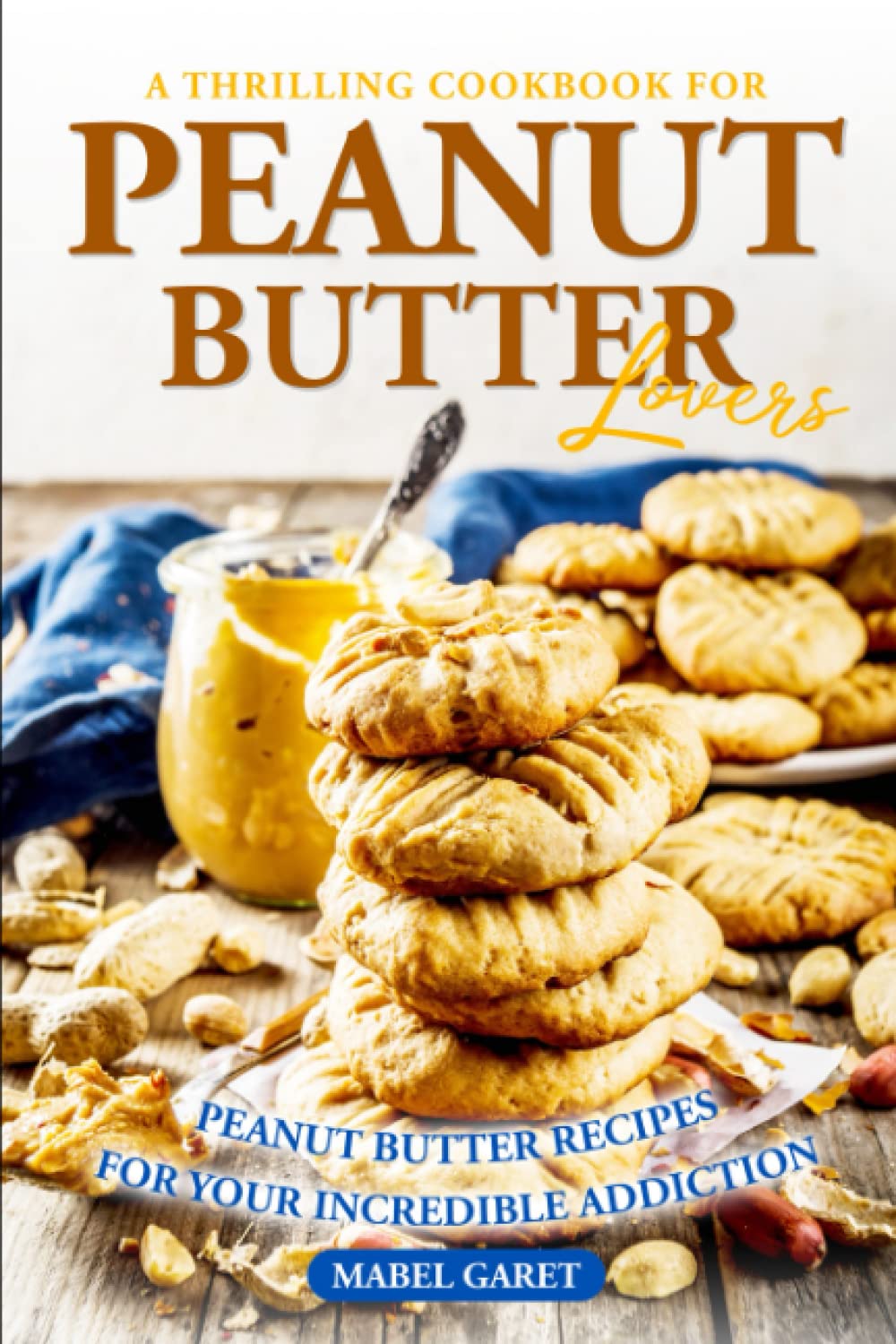 A Thrilling Cookbook for Peanut Butter Lovers: Peanut Butter Recipes for your Incredible Addiction