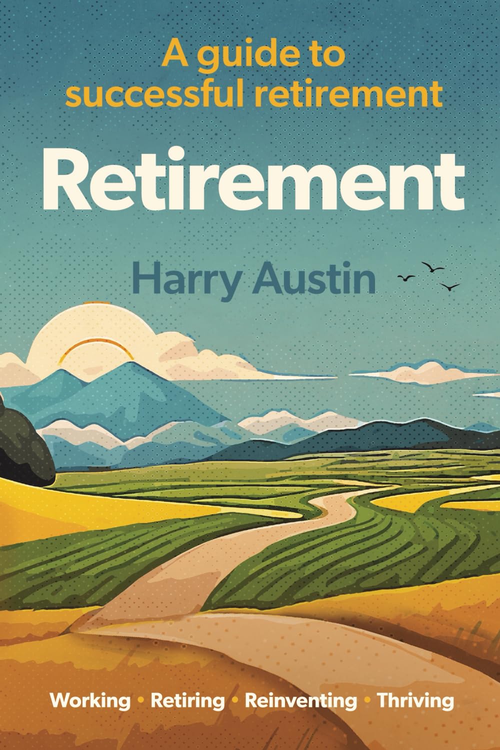 Retirement: Working, Retiring, Reinventing, Thriving: A guide to successful retirement