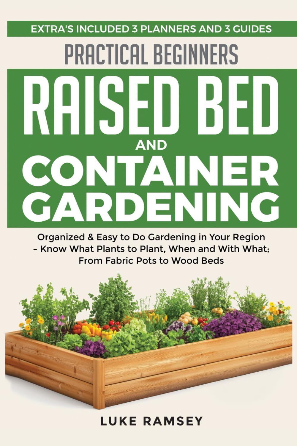 Practical Beginners Raised Bed And Container Gardening: Organized & Easy to Do Gardening in Your Region – Know What Plants to Plant, When and With What; From Fabric Pots to Wood Beds.
