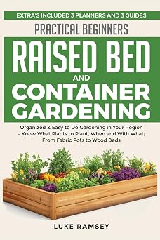 Practical Beginners Raised Bed And Container Gardening Organized & Easy to Do Gardening in Your Region Know What Plants to Plant, When and With What; From Fabric Pots to Wood Beds.