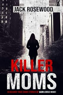 Killer Moms: 16 Bizarre True Crime Stories of Murderous Moms