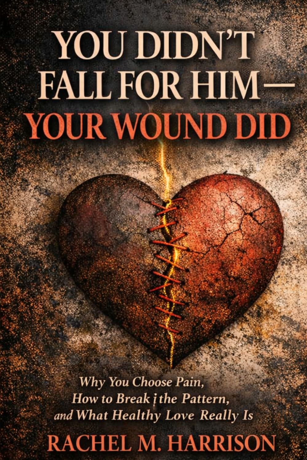 You Didn't Fall for Him - Your Wound Did: Why You Choose Pain, How to Break the Pattern, and What Healthy Love Really Is