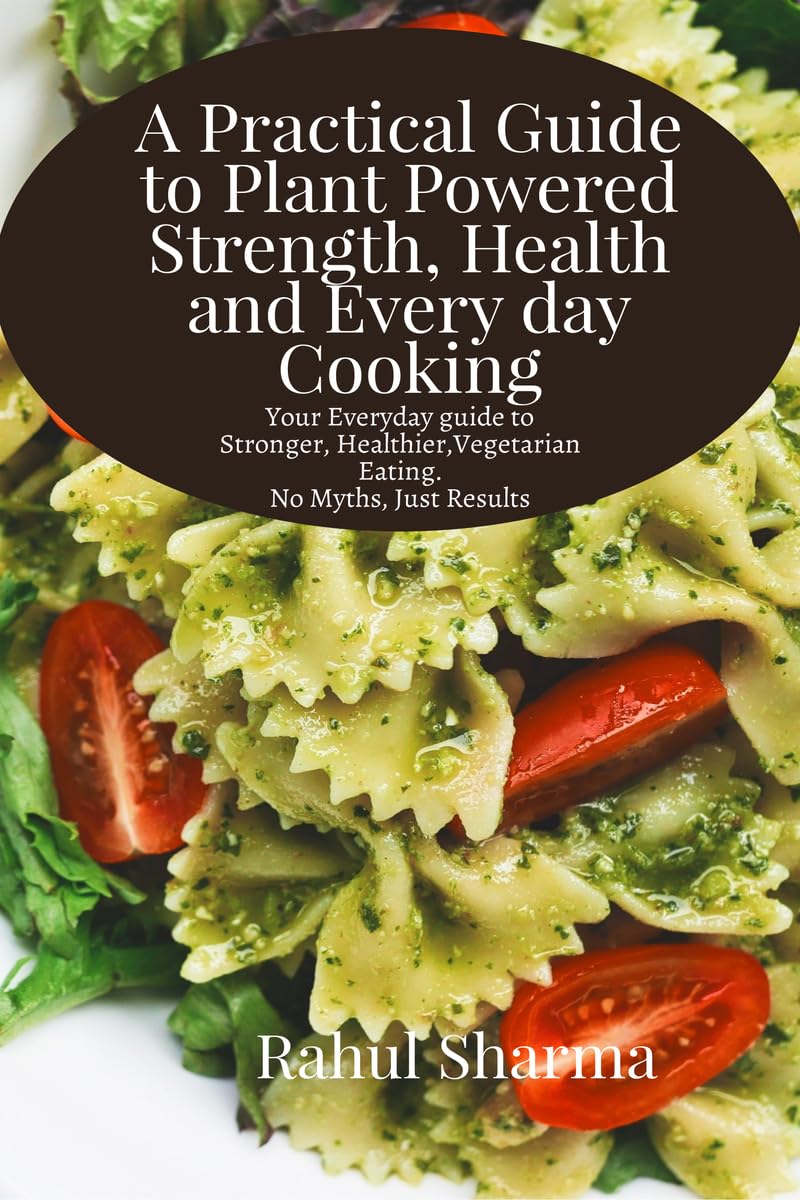 A Practical Guide to Plant-Powered Strength, Health, and Everyday Cooking: Your Everyday Guide to Stronger, Healthier Vegetarian Eating - No Myths, Just Results