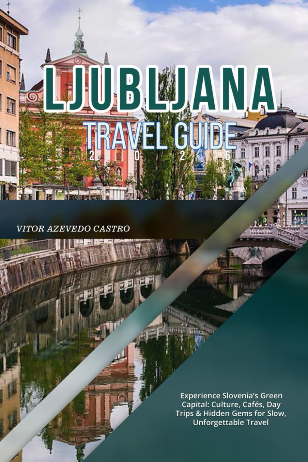 LJUBLJANA TRAVEL GUIDE 2026: Experience Slovenia’s Green Capital: Culture, Cafés, Day Trips & Hidden Gems for Slow, Unforgettable Travel
