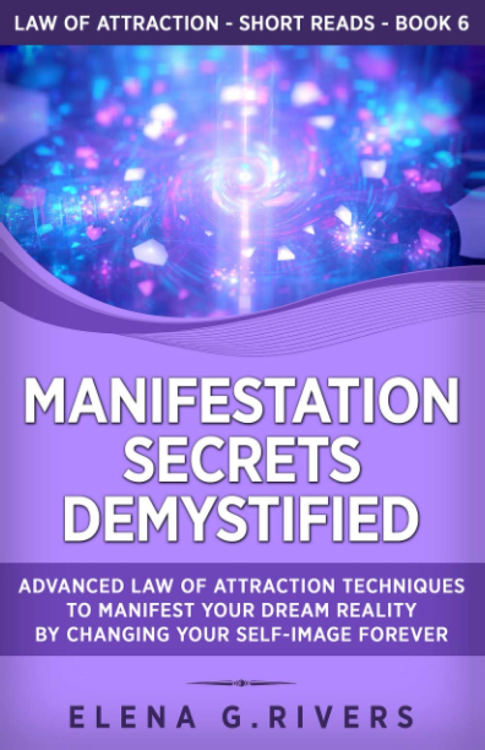 Manifestation Secrets Demystified: Advanced Law of Attraction Techniques to Manifest Your Dream Reality by Changing Your Self-Image Forever: 6 (Law of Attraction Short Reads)