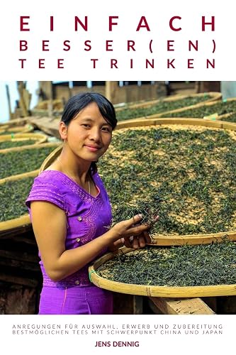 Einfach besser(en) Tee trinken: Anregungen für Auswahl, Erwerb und Zubereitung bestmöglichen Tees mit Schwerpunkt China und Japan