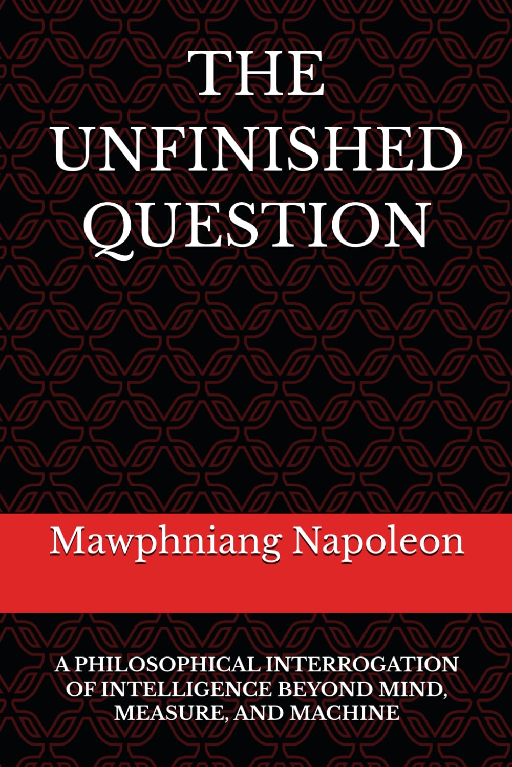 THE UNFINISHED QUESTION: A Philosophical Interrogation of Intelligence Beyond Mind, Measure, and Machine