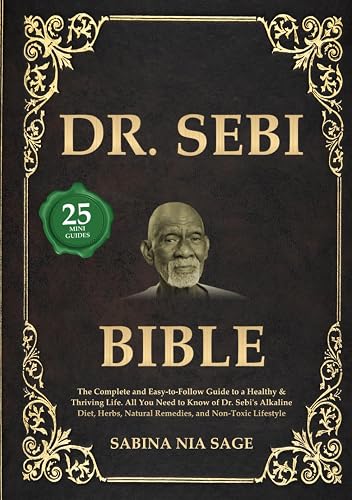 Dr. Sebi Bible: The Complete and Easy-to-Follow Guide to a Healthy &amp; Thriving Life. All You Need to Know of Dr. Sebi's Alkaline Diet, Herbs, Natural Remedies, and Non-Toxic Lifestyle